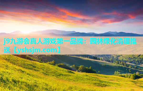 j9九游会真人游戏第一品牌：园林绿化清理推送
